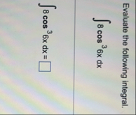 Evaluate the following integral. 8 c o s 3 6 x d