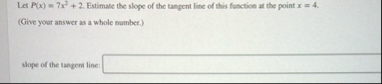 Let P ( x ) = 7 x 2 2 . Estimate the slope of the
