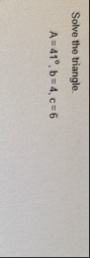 Solve the triangle. A = 4 1 , b = 4 , c = 6