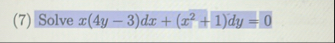 ( 7 ) Solve x ( 4 y - 3 ) d x + ( x 2 + 1 ) d y =