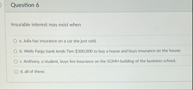 Question 6 Insurable interest may exist when a .