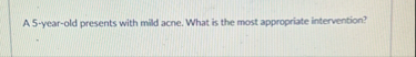 A 5 - year - old presents with mild acne. What is