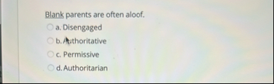 Blank parents are often aloof. a . Disengaged b .