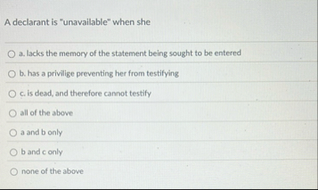 A declarant is "unavailable" when she a . lacks