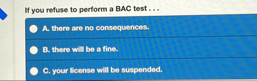 If you refuse to perform a BAC test . . . A .
