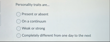 Personality traits are... Present or absent On a