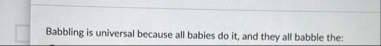 Babbling is universal because all babies do it ,
