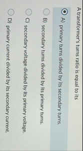 A transformer's turns ratio is equal to its A )