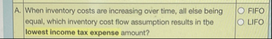 A . When inventory costs are increasing over