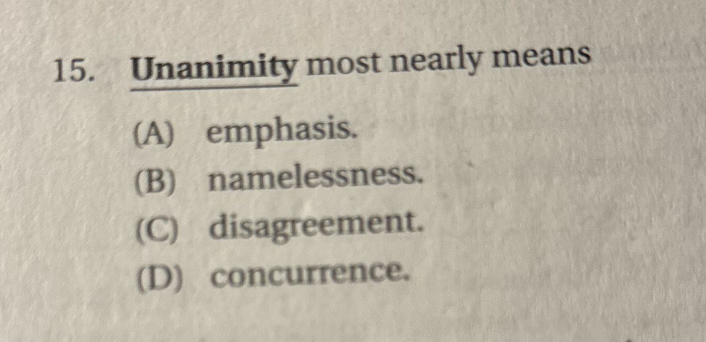 ? 15. Unanimity most nearly means (A) emphasis.