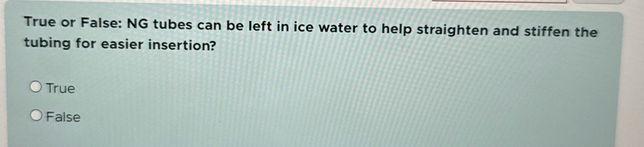 True or False: NG tubes can be left in ice water