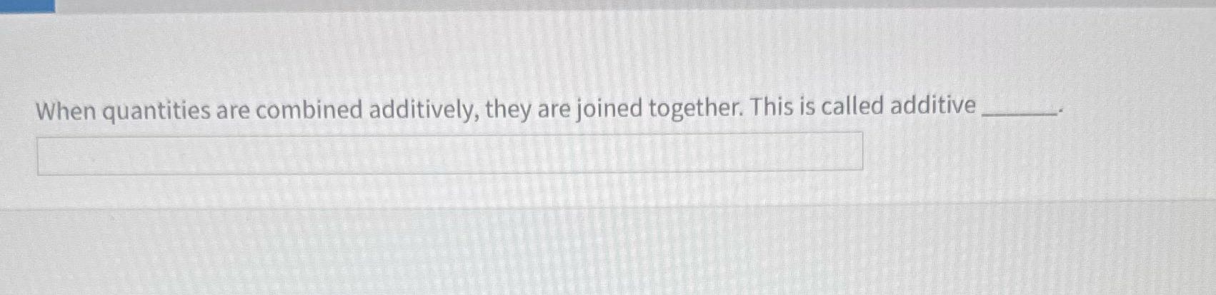 When quantities are combined additively, they are