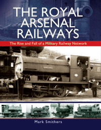 the royal arsenal railways the rise and fall of a military railway network 1st edition mark smithers