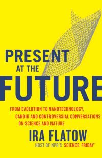 present at the future from evolution to nanotechnology candid and controversial conversations on science and