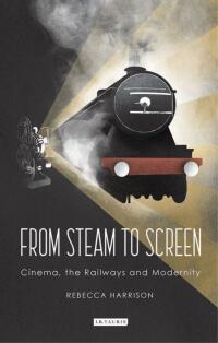from steam to screen cinema the railways and modernity 1st edition rebecca harrison 1784539155,1786723220
