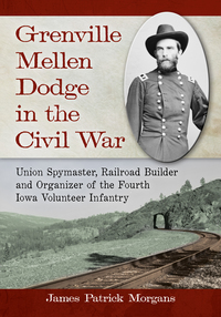 grenville mellen dodge in the civil war union spymaster railroad builder and organizer of the fourth iowa