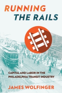 running the rails capital and labor in the philadelphia transit industry 1st edition james wolfinger