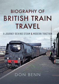 biography of british train travel a journey behind steam and modern traction 1st edition don benn