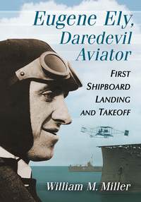 eugene ely daredevil aviator first shipboard landing and takeoff 1st edition william m. miller