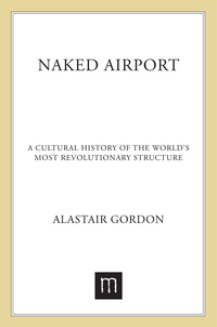 naked airport a cultural history of the worlds most revolutionary structure 1st edition alastair gordon