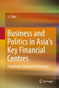 business and politics in asias key financial centres hong kong singapore and shanghai 1st edition j. j. woo