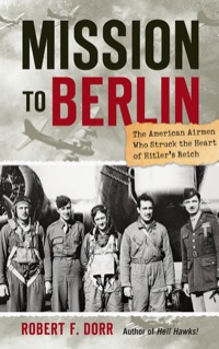 mission to berlin the american airmen who struck the heart of hitlers reich 1st edition robert f. dorr