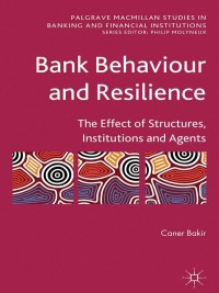 bank behaviour and resilience the effect of structures institutions and agents 1st edition c. bakir