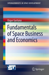 fundamentals of space business and economics 1st edition ozgur gurtuna 1461466954,1461466962