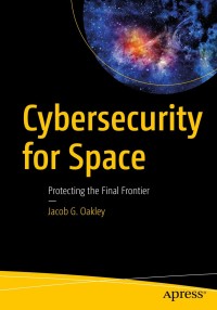 cybersecurity for space protecting the final frontier 1st edition jacob g. oakley 1484257316,1484257324