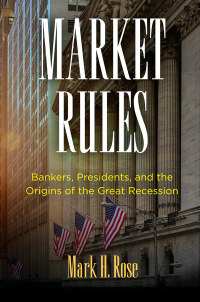 market rules  bankers presidents and the origins of the great recession 1st edition mark h. rose