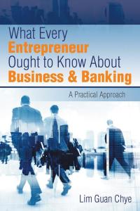 what every entrepreneur ought to know about business and banking a practical approach 1st edition lim guan