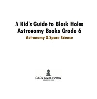 a kids guide to black holes astronomy books grade 6 astronomy and space science 1st edition baby professor