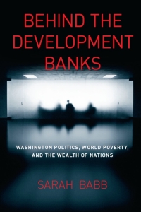 behind the development banks washington politics world poverty and the wealth of nations 1st edition sarah