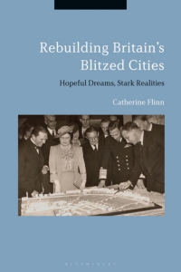 rebuilding britains blitzed cities hopeful dreams stark realities 1st edition catherine flinn 1350168807,