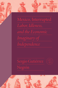 mexico interrupted labor idleness and the economic imaginary of independence 1st edition sergio gutiérrez