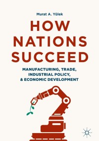 how nations succeed manufacturing trade industrial policy and economic development 1st edition murat a.