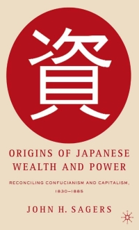 origins of japanese wealth and power reconciling confucianism and capitalism 1830-1885 1st edition j. sagers
