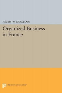 organized business in france 1st edition henry walter ehrmann 0691652848, 1400878322, 9780691652849,