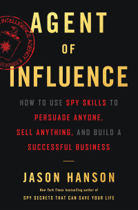 agent of influence how to use spy skills to persuade anyone sell anything and build a successful business 1st