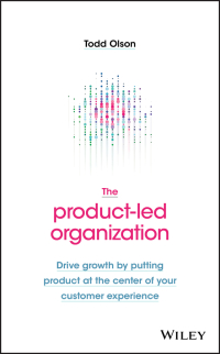 the product led organization drive growth by putting product at the center of your customer experience