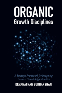 organic growth disciplines a strategic framework for imagining business growth opportunities 1st edition