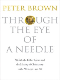 through the eye of a needle  wealth the fall of rome and the making of christianity in the west 350-550 ad