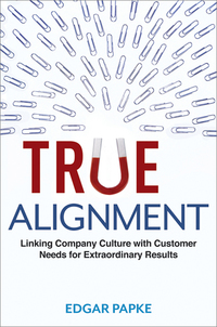 true alignment linking company culture with customer needs for extraordinary results 1st edition edgar papke