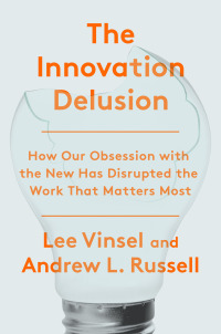 the innovation delusion how our obsession with the new has disrupted the work that matters most 1st edition