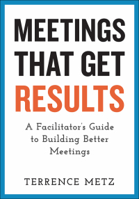 meetings that get results a facilitators guide to building better meetings 1st edition terrence metz