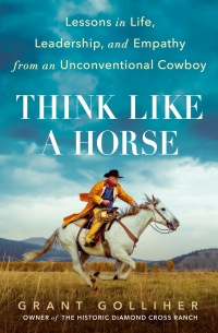 think like a horse lessons in life  leadership  and empathy from an unconventional cowboy 1st edition grant