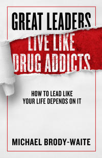 great leaders live like drug addicts how to lead like your life depends on it 1st edition michael brody-waite