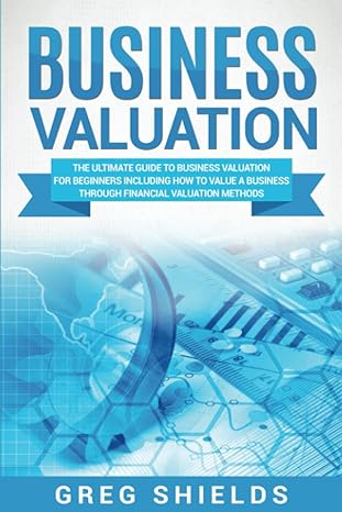 Business Valuation The Ultimate Guide To Business Valuation For Beginners Including How To Value A Business Through Financial Valuation Methods