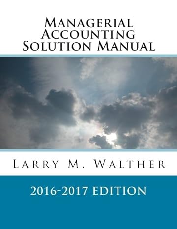 managerial accounting solution manual 2017 edition larry m. walther 1522720278, 978-1522720270