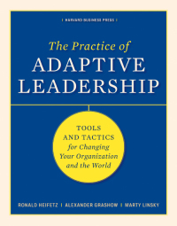 the practice of adaptive leadership tools and tactics for changing your organization and the world 1st